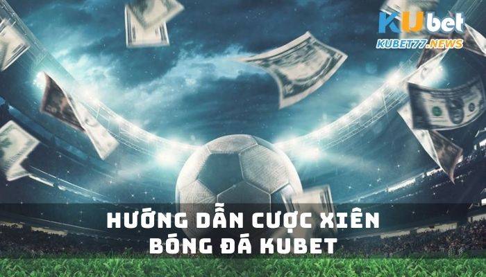 Hướng dẫn cược xiên bóng đá Kubet đơn giản nhưng hiệu quả