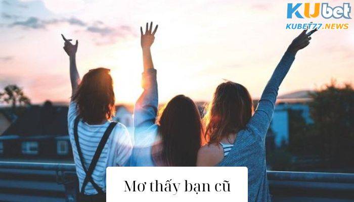 Mơ thấy bạn cũ- Top 99+ con số đánh đâu trúng đó